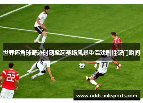 世界杯角球奇迹时刻掀起赛场风暴重温戏剧性破门瞬间