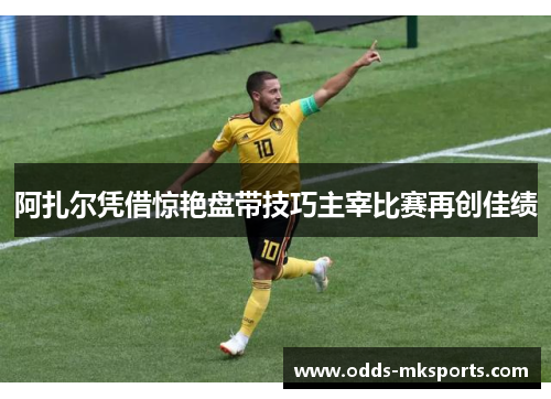 阿扎尔凭借惊艳盘带技巧主宰比赛再创佳绩