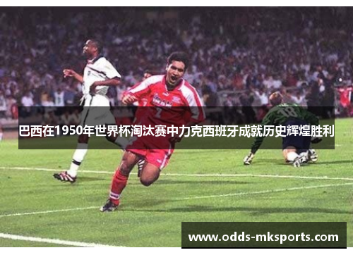 巴西在1950年世界杯淘汰赛中力克西班牙成就历史辉煌胜利