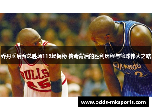 乔丹季后赛总胜场119场揭秘 传奇背后的胜利历程与篮球伟大之路