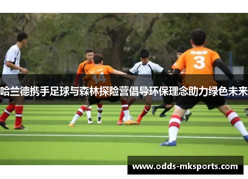 哈兰德携手足球与森林探险营倡导环保理念助力绿色未来