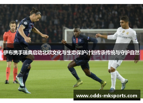 伊布携手瑞典启动北欧文化与生态保护计划传承传统与守护自然