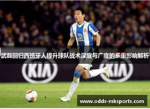武磊回归西班牙人提升球队战术深度与广度的多重影响解析