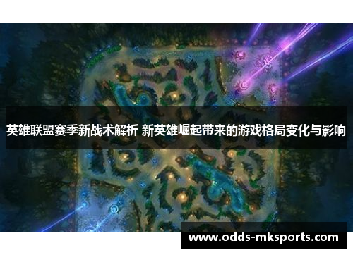 英雄联盟赛季新战术解析 新英雄崛起带来的游戏格局变化与影响