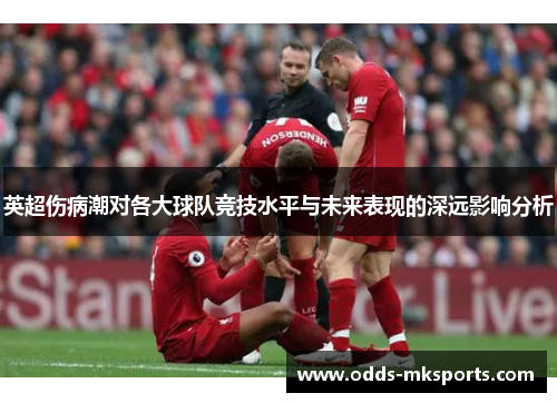 英超伤病潮对各大球队竞技水平与未来表现的深远影响分析