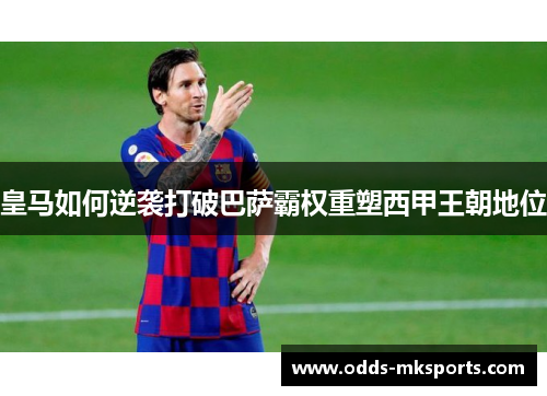 皇马如何逆袭打破巴萨霸权重塑西甲王朝地位