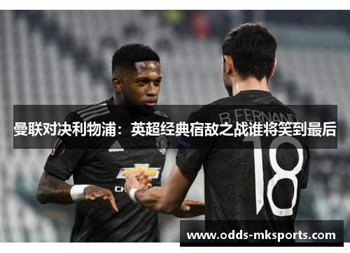 曼联对决利物浦：英超经典宿敌之战谁将笑到最后