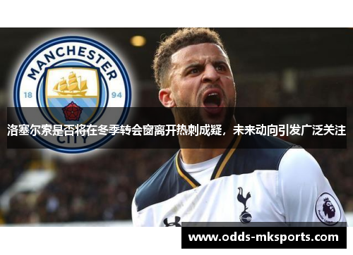 洛塞尔索是否将在冬季转会窗离开热刺成疑，未来动向引发广泛关注