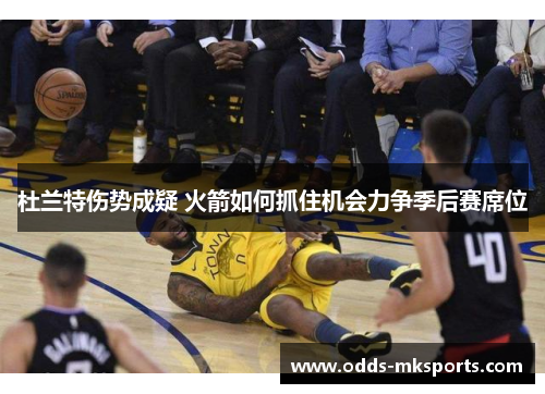 杜兰特伤势成疑 火箭如何抓住机会力争季后赛席位