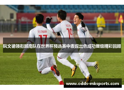 阮文德领衔越南队在世界杯预选赛中表现出色成功晋级精彩回顾