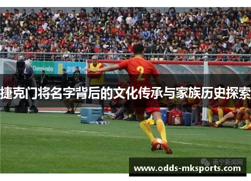 捷克门将名字背后的文化传承与家族历史探索